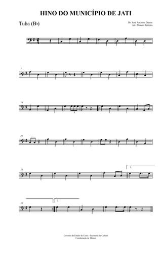 ? #
4
2 Œ œ
œ
œ
œ œ œ œ œ œ œ
? #
7
œ
œ œ œ J
œ ‰ Œ œ œ œ œ œ
œ œ œ
? # ..
14
œ
œ
œ œ œ
3
œ œ œ
J
œ ‰ Œ œ œ œ œ œ œ œ
? #
21
œ œ Œ œ œ œ œ œ œ œ œ Œ œ œ œ œ
? #
28
œ œ œ œ œ œ
œ
œ œ
1.
œ .œ œ
? # ..
33
œ Œ
2.
œ œ
œ œ œ .œ œ
J
œ ‰ Œ
Governo do Estado do Ceará - Secretaria da Cultura
Coordenação de Música
HINO DO MUNICÍPIO DE JATI
De: José Anchieta Dantas
Arr.: Manoel FerreiraTuba (Bb)
 