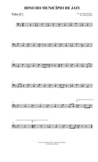 ?
b 4
2 Œ œ
œ
œ
œ œ œ œ
œ
œ œ
?
b
7
œ
œ œ œ J
œ ‰ Œ œ œ œ œ œ
œ œ œ
?
b ..
14
œ
œ
œ œ œ
3
œ œ œ
J
œ ‰ Œ œ œ œ œ œ œ œ
?
b
21
œ œ Œ œ œ œ œ œ œ œ œ Œ œ œ œ œ
?
b
28
œ œ œ œ œ œ
œ
œ œ
1.
œ .œ œ
?
b ..
33
œ Œ
2.
œ œ
œ œ œ .œ œ
J
œ ‰ Œ
Governo do Estado do Ceará - Secretaria da Cultura
Coordenação de Música
HINO DO MUNICÍPIO DE JATI
De: José Anchieta Dantas
Arr.: Manoel FerreiraTuba (C)
 