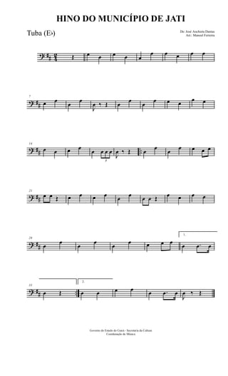 ? ## 4
2 Œ œ œ œ œ œ
œ œ œ œ œ
? ##
7
œ œ
œ
œ
J
œ ‰ Œ œ
œ
œ
œ œ œ
œ œ
? ## ..
14
œ œ œ œ
œ
3
œ œ œ
J
œ ‰ Œ œ
œ
œ
œ œ œ œ
? ##
21
œ œ Œ œ œ œ œ œ œ œ œ Œ œ œ œ œ
? ##
28
œ
œ
œ
œ
œ
œ œ œ œ
1.
œ .œ œ
? ## ..
33
œ Œ
2.
œ œ œ œ œ .œ œ
J
œ ‰ Œ
Governo do Estado do Ceará - Secretaria da Cultura
Coordenação de Música
HINO DO MUNICÍPIO DE JATI
De: José Anchieta Dantas
Arr.: Manoel FerreiraTuba (Eb)
 