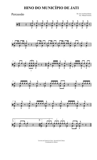 ã 4
2 Œ
j
œ ‰
j
œ ‰
J
yœ
J
yœ
j
œ ‰
j
œ ‰
J
yœ
J
yœ
j
œ ‰
j
œ ‰
J
yœ
J
yœ
j
œ ‰
j
œ ‰
J
yœ
J
yœ
j
œ ‰
j
œ ‰
J
yœ
J
yœ
j
œ ‰
j
œ ‰
J
yœ
J
yœ
ã
8
œ œœœ œœ
yœ yœ
j
œ ‰ Œ
J
yœ
œ œœœ œ
yœ yœ
œ œœœ œ
yœ yœ
œ œœœ œœ
yœ yœ
œ œ œ
yœ yœ
œ œ
yœ yœ
ã ..
15
œ œ œ
yœ yœ
œ
3
œ œ œ
yœ
3
yœ yœ yœ
j
œ ‰ Œ
J
yœ
œ œœœœ
J
yœ ‰ yœ
j
œ ‰
j
œ ‰
J
yœ
J
yœ
œ œœœœ
J
yœ ‰
yœ
œ œ œ œ
J
yœ ‰ J
yœ ‰
ã
22
œ œ œ œ œyœ yœ
j
œ ‰
j
œ ‰
J
yœ yœ
œ œ œ œ œyœ yœ
œ œ Œyœ yœ
j
œ ‰ œ œ œ œ
J
yœ yœ
ã
27 j
œ ‰
j
œ ‰
J
yœ
J
yœ
j
œ ‰ œ œ œ œ
J
yœ yœ
j
œ ‰
j
œ ‰
J
yœ
J
yœ
j
œ ‰ œ œ œ œ
J
yœ yœ
j
œ ‰
j
œ ‰
J
yœ
J
yœ
ã ..
32
1.
œ .œ œ
yœ yœ
œ Œy
2.
œ
3
œ œ œ
yœ yœ
3
œ œ œ
3
œ œ œ
yœ yœ
œ .œ œ
yœ ..yœ yœ
j
œ ‰ Œ
J
yœ
Governo do Estado do Ceará - Secretaria da Cultura
Coordenação de Música
HINO DO MUNICÍPIO DE JATI
De: José Anchieta Dantas
Arr.: Manoel FerreiraPercussão
 