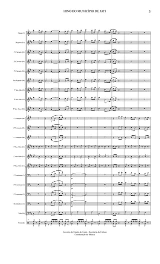 &
&
&
&
&
&
&
&
&
&
&
&
&
&
&
?
?
?
?
?
ã
b
##
#
#
#
#
##
##
#
#
#
#
##
##
##
b
b
b
b
##
Flauta (C)
Requinta (Eb)
1º Clarinete (Bb)
2º Clarinete (Bb)
3º Clarinete (Bb)
Sax-Soprano (Bb)
1º Sax-Alto (Eb)
3º Sax-Alto (Eb)
2º Sax-Tenor (Bb)
1º Trompete (Bb)
2º Trompete (Bb)
3º Trompete (Bb)
1º Sax-Horn (Eb)
2º Sax-Horn (Eb)
3º Sax-Horn (Eb)
1º Trombone (C)
2º Trombone (C)
3º Trombone (C)
Bombardino (C)
Tuba (Eb)
Percussão
19 œ œ œ
œ œ œ
œ œ œ
œ œ œ
œ œ œ
œ œ œ
œ œ œ
œ œ œ
œ œ œ
19
∑
∑
∑
J
œ ‰ J
œ ‰
j
œ ‰
J
œ ‰
j
œ ‰ j
œ ‰
∑
∑
∑
∑
œ
œ
19 j
œ ‰
j
œ ‰
J
yœ
J
yœ
œ œ
œ œ
œ œ
œ œ
œ œ
œ œ
œ œ
œ œ
œ œ
Œ œ œ
Œ
œ œ
Œ
œ œ
J
œ ‰ J
œ ‰
J
œ ‰
J
œ ‰
j
œ ‰ j
œ ‰
Œ œ œ
Œ œ œ
Œ œ œ
Œ œ œ
œ œ œ
œ œ œ œ œ
J
yœ ‰
yœ
œ œ œ
œ œ œ
œ œ œ
œ œ œ
œ œ œ
œ œ œ
œ œ œ
œ œ œ
œ œ œ
œ œ.
Œ
œ œ. Œ
œ œ. Œ
œ œ Œ
œ œ Œ
œ œ Œ
œ œ.
Œ
œ œ.
Œ
œ œ.
Œ
œ œ.
Œ
œ œ Œ
œ œ œ œ
J
yœ ‰ J
yœ ‰
œ œ œ
œ œ œ
œ œ œ
œ œ œ
œ œ œ
œ œ œ
œ œ œ
œ œ œ
œ œ œ
∑
∑
∑
‰ J
œ ‰ J
œ
‰ J
œ ‰ J
œ
‰
j
œ ‰
j
œ
˙
p
˙
p
˙
p
˙
p
œ œ
œ œ œ œ œ
yœ yœ
œ œ œ
œ œ œ
œ œ œ
œ œ œ
œ œ œ
œ œ œ
œ œ œ
œ œ œ
œ œ œ
∑
∑
∑
‰ J
œ ‰ J
œ
‰
J
œ ‰
J
œ
‰ j
œ ‰ j
œ
˙
˙
˙
˙
œ œ
j
œ ‰
j
œ ‰
J
yœ yœ
œ .œ œ
œ .œ œ
œ .œ œ
œ .œ œ
œ
.œ œ
œ .œ œ
œ .œ œ
œ
.œ œ
œ .œ œ
∑
∑
∑
J
œ ‰ J
œ ‰
j
œ ‰
j
œ ‰
j
œ ‰ j
œ ‰
∑
∑
∑
∑
œ
œ
œ œ œ œ œ
yœ yœ
œ œ
Œ
œ œ
Œ
œ œ
Œ
œ œ Œ
œ œ Œ
œ œ
Œ
œ œ
Œ
œ œ
Œ
œ œ
Œ
Œ
œ œ
Œ œ œ
Œ œ œ
œ œ Œ
œ œ Œ
œ œ Œ
Œ
œ œ
Œ
œ œ
Œ
œ œ
Œ
œ œ
œ œ Œ
œ œ Œyœ yœ
∑
∑
∑
∑
∑
∑
∑
∑
∑
œ œ œ
œ œ œ
œ œ œ
J
œ ‰ J
œ ‰
J
œ ‰
J
œ ‰
j
œ ‰ j
œ ‰
œ œ œ
œ œ œ
œ œ œ
œ
œ œ
œ œ
j
œ ‰ œ œ œ œ
J
yœ yœ
∑
∑
∑
∑
∑
∑
∑
∑
∑
œ œ œ
œ œ œ
œ œ œ
J
œ ‰ J
œ ‰
J
œ ‰
j
œ ‰
j
œ ‰ j
œ ‰
œ œ œ
œ œ œ
œ œ œ
œ œ œ
œ œ
j
œ ‰
j
œ ‰
J
yœ
J
yœ
HINO DO MUNICÍPIO DE JATI 3
Governo do Estado do Ceará - Secretaria da Cultura
Coordenação de Música
 