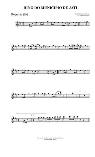 &
## 4
2 œ œ œ œ œ œ œ œ œ œ œ œ œ œ œ œ œ
&
##
7 œ œ œ œ œœ œ œœ J
œ
‰
œ œ œ œ œ œ œ œ œ œ œ œ œ œ J
œ
‰
œ œ
&
## ..
14
œ œ œ œ œ œ ˙
J
œ ‰ œ œ œ œ œ œ œ œ œ œ
&
##
21
œ œ œ œ œ œ œ œ œ œ .œ œ œ œ
Œ
6
1.
∑
&
## ..
33
Œ œ œ
2.
Œ
3
œ œ œ
3
œ œ œ
3
œ œ œ œ .œ œ
J
œ
‰ Œ
Governo do Estado do Ceará - Secretaria da Cultura
Coordenação de Música
HINO DO MUNICÍPIO DE JATI
De: José Anchieta Dantas
Arr.: Manoel Ferreira
Requinta (Eb)
 