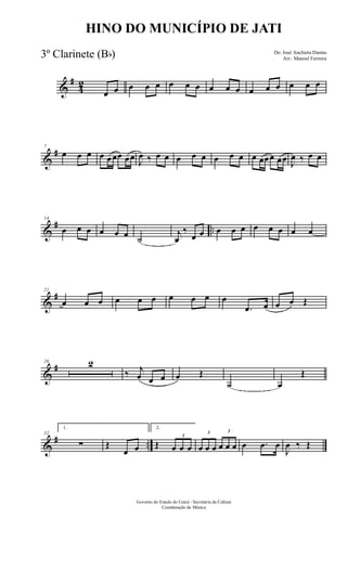 &
#
4
2
œ œ œ œ œ œ œ œ œ œ œ œ œ œ œ œ œ
&
#7
œ œ œ œ œœœ œœ J
œ ‰ œ œ œ œ œ œ œ œ œ œœœ œœ J
œ ‰ œ œ
&
# ..
14
œ œ œ œ œ œ ˙
j
œ
‰
œ œ œ œ œ œ œ œ œ œ
&
#21
œ œ œ œ œ œ œ œ œ œ
.œ œ œ œ Œ
&
#26 2
‰ j
œ œ œ œ Œ
˙ œ
Œ
&
# ..
32
1.
∑ Œ
œ œ
2.
Œ
3
œ œ œ
3
œ œ œ
3
œ œ œ œ .œ œ
J
œ ‰ Œ
Governo do Estado do Ceará - Secretaria da Cultura
Coordenação de Música
HINO DO MUNICÍPIO DE JATI
De: José Anchieta Dantas
Arr.: Manoel Ferreira
3º Clarinete (Bb)
 