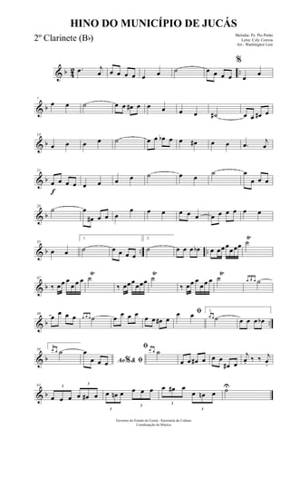 & b 42 ...œ j
œ œ œ œ œ œ œ ˙ œ œ œ œ
%
œ
œ
& b
7
œ œ ˙ œ œ œ# œ œ œ œ œ ˙# œ œ œ# œ
& b
14
œ œ œ œ ˙ œ œ œb œ œ œ# œ œ .œ j
œ
& b
f
21
œ œ œ œ œ œ œ œ ˙ œ œ
˙ œ
œ œ œ
& b
28
˙ œ
œ# œ œ œ
œ œ œ œ œ œ œ œ œ œ œ œ
& b .. ..
35
œ œ
1
˙ œ œ œ œ
2.
˙ œ œ œ œb œ œœœ
œœœ ˙
Ÿ
& b
42
‰ œœ œ
œ œ œ ˙
Ÿ
‰ œœœ
œœœ ˙
Ÿ
‰ œœ œ
œœ œ ˙
Ÿ
œ œ œ ˙
& b ..
49
œ œ œ œ œ œ œ ˙ œ œ œ œ œ œ œ# œ
ﬁœ œ 1.
œ œ ˙ œ œ œ œb
& b
56
2.
œ œ ˙
Ao & ﬁ%
œ
œ œ œ
ﬁ œ œ ˙
œ œ œ# œ œ œ
œ# œ
j
œ. ‰ ‰ j
œ.
& b
63 3
œ œ œ
3
œ œ# œ
3
œ œn œ
3
œ œ œ
3
œ œ# œ
3
œ œn œ ˙U
Governo do Estado do Ceará - Secretaria da Cultura
Coordenação de Música
HINO DO MUNICÍPIO DE JUCÁS
Melodia: Pe. Pio Pinho
Letra: Cely Correia
Arr.: Washington Luiz
2º Clarinete (Bb)
 