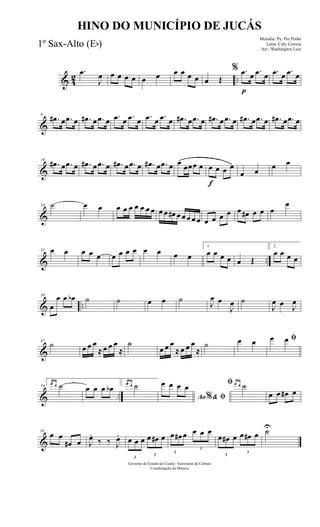 & 42 ..
.œ
J
œ œ œ œ œ œ œ œ œ œ œ œ Œ
% .œ
p
œ .œ œ .œ œ .œ œ
&
8
.œ# œ .œ œ .œ# œ .œ œ .œ œ .œ œ .œ œ .œ œ .œ# œ .œ œ .œ# œ .œ œ .œ# œ .œ œ .œ# œ .œ œ
&
16
.œ# œ .œ œ .œ# œ .œ œ .œ# œ .œ œ .œ# œ .œ œ œ œœœ œ
f
œ œ œ œ
œ œ œ œ
&
24 ˙ œ œ œ œ œ œ œ œ œ œ œ œ# œ œ œ œ œ œ œ œ œ œ œ# œ œ œ
œ
& ..
31 œ œ œ œ œ œ œ œ œ œ œ œ œ
1
œ œ œ œ œ Œ
2.
œ œ œ œ
& ..
39
œ
œ œ œb ˙ ˙ œ œ ˙
J
œ œ
J
œ ˙
J
œ œ J
œ
&
47
˙ œ œ œ
≈ œ œ œ
≈
˙
œ œ œ
≈ œ œ œ
≈
˙ œ œ ﬁœ œ
& ..
54
1.œ œ ˙ œ œ œ œb
2.œ œ ˙
Ao & ﬁ%
œ œ œ œ ﬁ œ œ ˙
œ œ œ# œ
&
61
œ œ
œ# œ J
œ.
‰ ‰ J
œ.
3
œ œ œ
3
œ œ# œ
3
œ œ# œ
3
œ œ œ
3
œ œ# œ
3
œ œ# œ ˙U
Governo do Estado do Ceará - Secretaria da Cultura
Coordenação de Música
HINO DO MUNICÍPIO DE JUCÁS
Melodia: Pe. Pio Pinho
Letra: Cely Correia
Arr.: Washington Luiz
1º Sax-Alto (Eb)
 