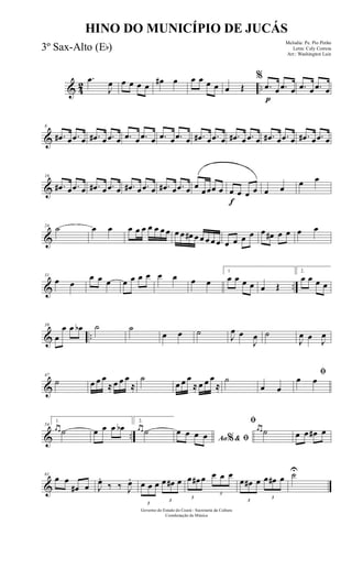 & 42 ..
.œ
J
œ œ œ œ œ
œ# œ œ œ œ œ œ Œ
%
.œ
p
œ .œ œ .œ œ .œ œ
&
8
.œ# œ .œ œ .œ# œ .œ œ .œ œ .œ œ .œ œ .œ œ .œ# œ .œ œ .œ# œ .œ œ .œ# œ .œ œ .œ# œ .œ œ
&
16
.œ# œ .œ œ .œ# œ .œ œ .œ# œ .œ œ .œ# œ .œ œ œ
œœœ œ
f
œ œ œ œ œ œ œ œ
&
24 ˙ œ œ œ œ œ œ œ œ œ œ œ œ# œ œ œ œ œ œ œ œ œ œ œ# œ œ œ œ
& ..
31
œ œ
œ œ œ œ œ œ œ œ œ œ œ
1
œ œ œ œ œ Œ
2.
œ œ œ œ
& ..
39
œ
œ œ œb ˙ ˙
œ œ ˙
J
œ œ
J
œ ˙
J
œ œ J
œ
&
47
˙ œ œ œ
≈ œ œ œ
≈
˙
œ œ œ
≈ œ œ œ
≈
˙
œ œ
ﬁ
œ œ
& ..
54
1.
œ œ ˙ œ œ œ œb
2.
œ œ ˙
Ao & ﬁ%
œ œ œ œ
ﬁ
œ œ ˙ œ œ œ# œ
&
61
œ œ
œ# œ J
œ.
‰ ‰ J
œ.
3
œ œ œ
3
œ œ# œ
3
œ œ# œ
3
œ œ œ
3
œ œ# œ
3
œ œ# œ ˙U
Governo do Estado do Ceará - Secretaria da Cultura
Coordenação de Música
HINO DO MUNICÍPIO DE JUCÁS
Melodia: Pe. Pio Pinho
Letra: Cely Correia
Arr.: Washington Luiz
3º Sax-Alto (Eb)
 
