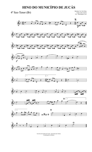 & b 42 ...œ j
œ œ œ œ œ œ œ# œ œ œ œ œ
Œ
%
.œ
p
œ .œ œ
& b
7
.œ œ .œ œ .œ# œ .œ œ .œ# œ .œ œ .œ œ .œ œ .œ œ .œ œ .œ# œ .œ œ .œ# œ .œ œ
& b
14
.œ# œ .œ œ .œ# œ .œ œ .œ# œ .œ œ .œ# œ .œ œ .œ# œ .œ œ .œ# œ .œ œ œ œœœ œ
& b
f
21
œ œ œ œ œ œ œ œ ˙ œ œ
œ# œ ˙
& b
28
œ œ œ œ œ
œ# œ œ œ œ œ œ œ œ œ œ œ œ œ ˙#
& b .. ..
35
˙
1
œ œ œ œ œ
Œ
2.
œ œ œ œ œ
Œ ˙ ˙
& b
42
œ œ ˙ J
œ œ j
œ ˙ j
œ œ
j
œ ˙ œ œ œ ≈ œ œ œ ≈
& b ..
49
˙
œ œ œ ≈œ œ œ ≈ ˙ œ œ œ# œ
ﬁœ œ
1.
˙ œ Œ
& b
56
2.
œ .œ œ#
Ao & ﬁ%
œ œ œ œ
ﬁ
˙
œ œ œ œ
& b
62
J
œ.
‰ ‰ J
œ.
œ œ œ œ œ œ ˙U
Governo do Estado do Ceará - Secretaria da Cultura
Coordenação de Música
HINO DO MUNICÍPIO DE JUCÁS
Melodia: Pe. Pio Pinho
Letra: Cely Correia
Arr.: Washington Luiz
4º Sax-Tenor (Bb)
 