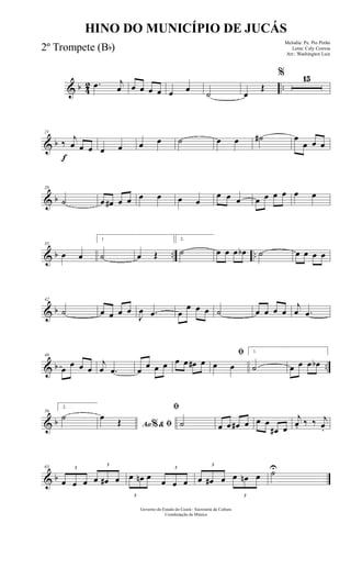 & b 42 ...œ j
œ œ œ œ œ œ œ
˙ œ
Œ
% 15
& b
f
21
‰
j
œ œ œ œ œ œ œ ˙ œ œ ˙# œ
œ œ œ
& b
28
˙ œ œ# œ œ œ œ œ œ
œ œ œ œ œ œ œ œ œ
& b .. ..
35
œ œ
1
˙ œ Œ
2.
˙ œ œ œ œb ˙ œ œ œ œ
& b
42
˙ œ œ œ œ
J
œ .œ œ
œ œ œ ˙ œ œ œ œ
j
œ .œ
& b ..
49
œ
œ œ œ
j
œ .œ œ œ œ œ œ œ œ# œ
ﬁ
œ œ
1.
˙ œ œ œ œb
& b
56
2.
˙
Ao & ﬁ%
œ Œ
ﬁ
˙ œ œ œ# œ œ œ
œ# œ
j
œ. ‰ ‰ j
œ.
& b
63 3
œ œ œ
3
œ œ# œ
3
œ œn œ
3
œ œ œ
3
œ œ# œ
3
œ œn œ ˙U
Governo do Estado do Ceará - Secretaria da Cultura
Coordenação de Música
HINO DO MUNICÍPIO DE JUCÁS
Melodia: Pe. Pio Pinho
Letra: Cely Correia
Arr.: Washington Luiz
2º Trompete (Bb)
 