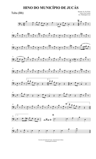 ? b 42 ..
.œ
J
œ œ œ œ œ œ œ œ œ œ œ œ Œ
%
J
œ
‰ J
œ ‰
? b
7
J
œ
‰ J
œ ‰ J
œ#
‰ J
œ ‰ J
œ#
‰ J
œ ‰ J
œ
‰ J
œ ‰ J
œ ‰ J
œ ‰
J
œ ‰ J
œ ‰ J
œ#
‰ J
œ ‰
? b
14
J
œ ‰ J
œ ‰ J
œ#
‰ J
œ ‰
J
œ ‰ J
œ ‰ J
œ#
‰ J
œ ‰
J
œ ‰ J
œ ‰ J
œ#
‰ J
œ ‰
œ
œœœ œ
? b
21
œ œ œ œ J
œ
‰ J
œ
‰ J
œ
‰ J
œ
‰ J
œ
‰ J
œ
‰ J
œ
‰ J
œ
‰
J
œ ‰ J
œ# ‰ J
œ
‰ J
œ
‰
? b
28
J
œ ‰ J
œ
‰ J
œ
‰ J
œ
‰ J
œ ‰ J
œ
‰ J
œ
‰ J
œ
‰ J
œ
‰ J
œ
‰ J
œ ‰ J
œ
‰ J
œ#
‰ J
œ
‰
? b .. ..
35
J
œ ‰ J
œ
‰
1
œ œ œ œ œ Œ
2.
œ œ œ œ œ Œ œ œ œ œ Œ
? b
42
œ
œ œ œ Œ œ œ œ œ Œ œ
œ œ œ Œ J
œ ‰ J
œ
‰
?
b ..
49
J
œ
‰ J
œ
‰ J
œ ‰ J
œ
‰ J
œ
‰ J
œ
‰ J
œ
‰ J
œ ‰
ﬁ
J
œ
‰ J
œ ‰
1.œ œ œ œ œ Œ
? b
56
2.
œ .œ œ#
Ao & ﬁ%
œ œ œ œ
ﬁ
˙ œ œ œ
œ
? b
62
J
œ.
‰ J
œ.
‰ œ œ œ œ œ
œ
˙U
Governo do Estado do Ceará - Secretaria da Cultura
Coordenação de Música
HINO DO MUNICÍPIO DE JUCÁS
Melodia: Pe. Pio Pinho
Letra: Cely Correia
Arr.: Washington Luiz
Tuba (Bb)
 
