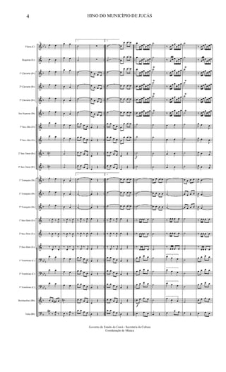 &
&
&
&
&
&
&
&
&
&
&
&
&
&
&
&
?
?
?
&
?
bb
b
b
b
b
b
b
b
b
b
b
bb
b
bbb
bb
b
b
b
..
..
..
..
..
..
..
..
..
..
..
..
..
..
..
..
..
..
..
..
..
..
..
..
..
..
..
..
..
..
..
..
..
..
..
..
..
..
..
..
..
..
Flauta (C)
Requinta (Eb)
1º Clarinete (Bb)
2º Clarinete (Bb)
3º Clarinete (Bb)
Sax-Soprano (Bb)
1º Sax-Alto (Eb)
3º Sax-Alto (Eb)
2º Sax-Tenor (Bb)
4º Sax-Tenor (Bb)
1º Trompete (Bb)
2º Trompete (Bb)
3º Trompete (Bb)
1º Sax-Horn (Eb)
2º Sax-Horn (Eb)
3º Sax-Horn (Eb)
1º Trombone (C)
2º Trombone (C)
3º Trombone (C)
Bombardino (Bb)
Tuba (Bb)
34
œ œ
œ œ
œ œ
œ œ
œ œ
œ œ
œ œ
œ œ
˙#
˙#
34
œ œ
œ œ
œ œ
‰ J
œ ‰ J
œ
‰
J
œ ‰
J
œ
‰ j
œ
‰ j
œ
œ œ
œ œ
œ œ
œ œ œ# œ
J
œ#
‰ J
œ
‰
œ œ
œ œ
œ œ
œ œ
œ œ
œ œ
œ œ
œ œ
˙
˙
œ œ
œ œ
œ œ
‰ J
œ ‰ J
œ
‰
J
œ ‰
J
œ
‰ j
œ
‰ j
œ
œ œ
œ œ
œ œ
˙#
J
œ ‰ J
œ
‰
1
˙
˙
˙
˙
˙
˙
œ œ œ œ
œ œ œ œ
œ œ œ œ
œ œ œ œ
1
˙
˙
˙
‰ J
œ ‰ J
œ
‰
J
œ ‰
J
œ
‰ j
œ
‰ j
œ
œ œ œ œ
œ œ œ œ
œ œ œ œ
œ œ œ œ
œ œ œ œ
∑
∑
œ œ œ œ
œ œ œ œ
œ œ œ œ
œ œ œ œ
œ Œ
œ Œ
œ
Œ
œ
Œ
œ Œ
œ Œ
œ Œ
œ Œ
œ Œ
œ
Œ
œ Œ
œ Œ
œ Œ
œ
Œ
œ Œ
2.
˙
˙
˙
˙
˙
˙
œ œ œ œ
œ œ œ œ
œ œ œ œ
œ œ œ œ
2.
˙
˙
˙
‰ J
œ ‰ J
œ
‰
J
œ ‰
J
œ
‰ j
œ
‰ j
œ
œ œ œ œ
œ œ œ œ
œ œ œ œ
œ œ œ œ
œ œ œ œ
œ
œ œ œb
œ
œ œ œb
œ
œ œ œb
œ œ œ œb
œ œ œ œb
œ œ œ œb
œ
œ œ œb
œ
œ œ œb
œ
Œ
œ
Œ
œ œ œ œb
œ œ œ œb
œ œ œ œb
œ Œ
œ Œ
œ
Œ
œ Œ
œ Œ
œ Œ
œ
Œ
œ Œ
f
f
œ
œ œœ
œ œœ
œ
œ œœ
œ œœ
œ
œ œœ
œ œœ
œ œ œœ œ œœ
œ œ œœ
œ œœ
œ œ œœ
œ œœ
˙
˙
˙
˙
˙
˙
˙
‰ œ œœ œ
‰ œ œœ œ
‰
œ œœ œ
œ œ œ œ
œ œ œ œ
œ œ œ œ
œ œ œ œ
œ œ œ
˙
˙
˙
Ÿ
˙Ÿ
˙
Ÿ
˙
Ÿ
˙
˙
˙
˙
œ œ œ œb
œ œ œ œ
œ œ œ œ
˙
˙
˙
˙
˙
˙
˙
œ Œ
‰ œ œ œ
œ œ œ
‰ œ œ œ
œ œ œ
‰ œ œ œ
œ œ œ
‰ œ œ œ
œ œ œ
‰ œ œ œ
œ œ œ
‰ œ œ œ
œ œ œ
œ œ
œ œ
œ œ
œ œ
˙
˙
˙
‰ œ œ œ œ
‰ œ œ œ œ
‰
œ œ œ œ
3
œ œ œ
3
œ œ œ
3
œ œ œ
3
œ œ œ
œ
œ œ
˙
˙
˙
Ÿ
˙Ÿ
˙
Ÿ
˙
Ÿ
˙
˙
˙
˙
œ œ œ œ
œ œ œ œ
œ œ œ œ
˙
˙
˙
˙
˙
˙
˙
œ Œ
‰ œœ œ
œ œœ
‰ œœ œ
œ œœ
‰ œœ œ
œ œœ
‰ œœ œœ œœ
‰ œœ œ
œ œœ
‰ œœ œ
œ œœ
J
œ œ
J
œ
J
œ œ
J
œ
J
œ œ j
œ
J
œ œ j
œ
J
œ .œ
J
œ .œ
J
œ .œ
‰ œœ œ œ
‰ œœ œ œ
‰
œœ œ œ
œ œ œ œ
œ œ œ œ
œ œ œ œ
œ œ œ œ
œ œ œ
4 HINO DO MUNICÍPIO DE JUCÁS
Governo do Estado do Ceará - Secretaria da Cultura
Coordenação de Música
 