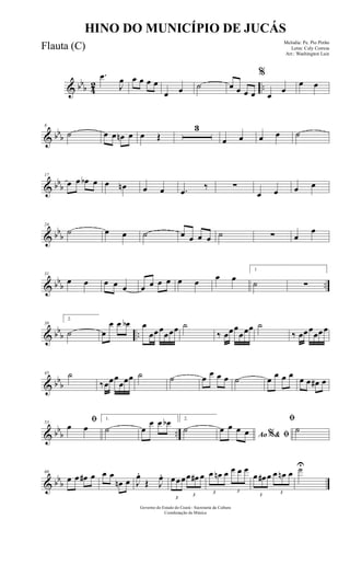 & bbb 42 ..
.œ
J
œ œ œ œ œ
œ œ ˙ œ œ œ œ
%
œ
œ
œ œ
& bbb
8
˙ œ œ œn œ œ Œ
3
œ œ œ œ ˙
& bbb
17
œ œ œb œ œ œn œ œ .œ
‰ ∑
œ œ œ œ
& bb
b
24
˙ œ œ ˙ œ œ œ œ ˙ ∑ œ
œ
& bb
b ..
31
œ œ œ œ œ œ œ œ œ œ œ œ œ
1
˙ ∑
& bb
b ..
38
2.
˙ œ
œ œ œb œ
œœœ
œœœ ˙
‰ œœœ
œœœ ˙
‰ œœœ
œœœ
& bb
b
45 ˙
‰œœœ
œœœ ˙ ˙ œ œ œ œ ˙ œ œ œ œ œ œ œ# œ
& bb
b ..
53
ﬁ
œ œ
1.
˙ œ
œ œ œb 2.
˙
Ao & ﬁ%
œ œ œ œ
ﬁ
˙
& bbb
60
œ œ œ# œ œ œ
œn œ J
œ.
Œ J
œ.
3
œœœ
3
œ œ# œ
3
œ œn œ
3
œ œ œ
3
œ œ# œ
3
œ œn œ ˙U
Governo do Estado do Ceará - Secretaria da Cultura
Coordenação de Música
HINO DO MUNICÍPIO DE JUCÁS
Melodia: Pe. Pio Pinho
Letra: Cely Correia
Arr.: Washington Luiz
Flauta (C)
 