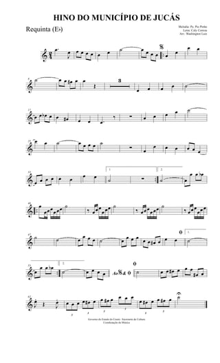 & 42 ..
.œ
J
œ œ œ œ œ œ œ ˙ œ œ œ œ
%
œ œ
œ œ
&
8 ˙ œ œ œ# œ œ
Œ
3
œ œ œ œ ˙
&
17
œ œ œb œ œ œ# œ œ .œ
‰ ∑ œ œ œ œ ˙
&
25 œ œ ˙ œ œ œ œ ˙
∑ œ
œ œ œ œ œ œ
& ..
33
œ œ œ œ œ œ
œ œ
1
˙ ∑
2.
˙ œ
œ œ œb
& ..
40
œ
œœœœœœ ˙
‰ œœœ
œœœ ˙
‰ œœœœœœ ˙
‰ œœœ
œœœ
&
47
˙ ˙ œ œ œ œ ˙ œ œ œ œ œ œ œ# œ
ﬁ
œ œ
1.
˙
& ..
55
œ
œ œ œb
2.
˙ Ao & ﬁ%œ œ œ œ
ﬁ
˙ œ œ œ# œ œ œ
œ# œ
&
62
J
œ.
Œ J
œ.
3
œ œ œ
3
œ œ# œ
3
œ œ# œ
3
œ œ œ
3
œ œ# œ
3
œ œ# œ ˙U
Governo do Estado do Ceará - Secretaria da Cultura
Coordenação de Música
HINO DO MUNICÍPIO DE JUCÁS
Melodia: Pe. Pio Pinho
Letra: Cely Correia
Arr.: Washington Luiz
Requinta (Eb)
 