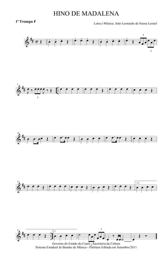 &
## c Œ œ. œ. œ. Œ œ. œ. œ.
Œ œ. œ. œ. œ. œ.
Œ
3
œ œ œ
3
œ œ œ
&
## ..
5
J
œ ‰
3
œ œ œ
J
œ ‰ Œ œ œ œ œ œ œ œ Œ œ œ œ œ œ œ œ Œ
&
##
10
œ .œ œœ Œ œ .œ œœ Œ œ œ œ œ œ .œ œœ Œ œ œ œ Œ
&
##
15
œ œ œ Œ œ œ œ œ œ œ œ Œ œ œ œ Œ œ œ œ Œ
1,2
œ œ œ œ
&
## ..
21
œ œ œ Œ
3.
œ œ œ œ ˙
3
œ œ œ
3
œ œ œ œ
‰
œœ˙ œ
Œ Ó
Governo do Estado do Ceará - Secretaria da Cultura
Sistema Estadual de Bandas de Música - Partitura Editada em Setembro/2011
HINO DE MADALENA
Letra e Música: João Leonardo de Sousa Leonel
1ª Trompa F
 