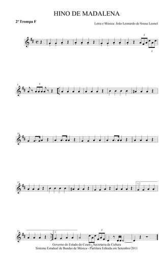 &
## c Œ œ. œ.
œ. Œ œ. œ. œ. Œ œ. œ.
œ. œ. œ. Œ
3
œ œ œ
3
œ œ œ
&
## ..
5
j
œ ‰
3
œ œ œ
j
œ ‰ Œ œ œ œ œ œ œ œ Œ œ œ œ œ œ# œ œ Œ
&
##
10
œ .œ œœ Œ œ .œ œœ Œ œ œ œ œ œ .œ œœ Œ œ œ œ Œ
&
##
15
œ œ œ Œ œ œ œ œ œ# œ œ Œ œ œ œ Œ œ œ œ Œ
1,2
œ œ œ œ
&
## ..
21
œ œ œ Œ
3.
œ œ œ œ ˙
3
œ œ œ
3
œ œ œ œ
‰
œœ˙ œ
Œ Ó
Governo do Estado do Ceará - Secretaria da Cultura
Sistema Estadual de Bandas de Música - Partitura Editada em Setembro/2011
HINO DE MADALENA
Letra e Música: João Leonardo de Sousa Leonel
2ª Trompa F
 