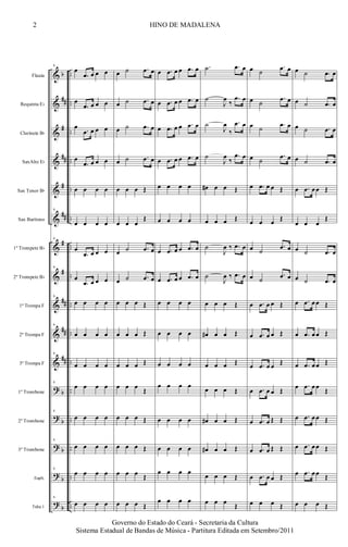 &
&
&
&
&
&
&
&
&
&
&
?
?
?
?
?
b
##
#
##
#
##
#
#
##
##
##
b
b
b
b
b
..
..
..
..
..
..
..
..
..
..
..
..
..
..
..
....
Flauta
Requinta Eb
Clarinete Bb
SaxAlto Eb
Sax Tenor Bb
Sax Barítono
1º Trompete Bb
2º Trompete Bb
1ª Trompa F
2ª Trompa F
3ª Trompa F
1º Trombone
2º Trombone
3º Trombone
Euph.
Tuba 1
6
œ
.œ œ œ œ
œ
.œ œ œ œ
œ
.œ œ œ œ
œ
.œ œ œ œ
œ œ œ œ
6
œ œ œ œ
6
œ
.œ œ œ œ
6
œ
.œ œ œ œ
6
œ œ œ œ
6
œ œ œ œ
6
œ œ œ œ
6
œ œ œ œ
6
œ œ œ œ
6
œ œ œ œ
6
œ œ œ œ
6
œ œ œ œ
œ ˙ .œ œ
œ ˙ .œ œ
œ ˙ .œ œ
œ ˙ .œ œ
œ œ œ Œ
œ œ œ
Œ
œ ˙ .œ œ
œ ˙ .œ œ
œ œ œ Œ
œ œ œ Œ
œ œ œ Œ
œ œ œ
Œ
œ œ œ Œ
œ œ œ Œ
œ œ œ Œ
œ œ œ Œ
œ .œ œ œ .œ œ
œ .œ œ œ .œ œ
œ .œ œ œ .œ œ
œ .œ œ œ .œ œ
œ œ œ œ
œ œ œ œ
œ .œ œ œ .œ œ
œ .œ œ œ .œ œ
œ œ œ œ
œ œ œ œ
œ œ œ œ
œ œ œ œ
œ œ œ œ
œ œ œ œ
œ œ œ œ
œ œ œ œ
.˙ .œ œ
˙
J
œ
‰
.œ œ
˙
J
œ
‰
.œ œ
˙
J
œ
‰
.œ œ
œ# œ œ Œ
œ œ œ Œ
˙
J
œ ‰ .œ œ
˙
J
œ ‰ .œ œ
œ œ œ Œ
œ# œ œ Œ
œ œ œ Œ
œ œ œ Œ
œ# œ œ Œ
œ# œ œ Œ
œ œ œ Œ
œ œ œ
Œ
œ ˙
.œ œ
œ ˙
.œ œ
œ ˙ .œ œ
œ ˙
.œ œ
œ .œ œ œ Œ
œ œ œ Œ
œ ˙
.œ œ
œ ˙
.œ œ
œ .œ œ œ Œ
œ .œ œ œ Œ
œ .œ œ œ Œ
œ .œ œ œ Œ
œ .œ œ Œ Œ
œ .œ œ Œ Œ
œ .œ œ œ Œ
œ œ œ Œ
œ ˙ .œ œ
œ ˙ .œ œ
œ ˙ .œ œ
œ ˙ .œ œ
œ .œ œœ Œ
œ œ œ
Œ
œ ˙ .œ œ
œ ˙ .œ œ
œ .œ œœ Œ
œ .œ œœ Œ
œ .œ œœ Œ
œ .œ œœ
Œ
œ .œ œœ Œ
œ .œ œœ Œ
œ .œ œœ Œ
œ œ œ Œ
2 HINO DE MADALENA
Governo do Estado do Ceará - Secretaria da Cultura
Sistema Estadual de Bandas de Música - Partitura Editada em Setembro/2011
 