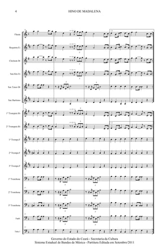 &
&
&
&
&
&
&
&
&
&
&
?
?
?
?
?
b
##
#
##
#
##
#
#
##
##
##
b
b
b
b
b
..
..
..
..
..
..
..
..
..
..
..
..
..
..
..
....
Flauta
Requinta Eb
Clarinete Bb
SaxAlto Eb
Sax Tenor Bb
Sax Barítono
1º Trompete Bb
2º Trompete Bb
1ª Trompa F
2ª Trompa F
3ª Trompa F
1º Trombone
2º Trombone
3º Trombone
Euph.
Tuba 1
17
œ ˙ .œ œ
œ œ
J
œ
‰
.œ œ
œ œ
J
œ
‰
.œ œ
œ œ
J
œ
‰
.œ œ
œ .œ œ œ Œ
17
œ œ œ Œ
17
œ œ
J
œ ‰ .œ œ
17
œ œ
J
œ ‰ .œ œ
17
œ œ œ Œ
17
œ# œ œ Œ
17
œ œ œ Œ
17
œ .œ œ œ
Œ
17
œ .œ œ œ Œ
17
œ# .œ œ œ Œ
17
œ .œ œ œ Œ
17
œ œ œ
Œ
œ œ
3
Œ J
œ
3
œ œ œ
œ œ
3
‰ ‰ J
œ
3
œ œ œ
œ œ 3
‰ ‰ J
œ
3
œ œ œ
œ œ
3
‰ ‰ J
œ
3
œ œ œ
‰ ≈ r
œ
3
œ œ œ ˙
œ œ
œ
Œ
œ œ
3
‰ ‰
j
œ
3
œ œ œ
œ œ
3
‰ ‰
j
œ
3
œ œ œ
œ œ œ Œ
œ œ œ Œ
œ œ œ Œ
‰ ≈
R
œ
3
œ œ œ ˙
‰ ≈
R
œ
3
œ œ œ ˙
‰ ≈
R
œ
3
œ œ œ ˙
‰ ≈
R
œ
3
œ œ œ ˙
œ œ œ Œ
œ ˙ .œ œ
œ ˙ .œ œ
œ ˙ .œ œ
œ ˙ .œ œ
‰ ≈ r
œ
3
œ œ œ ˙
œ œ œ
Œ
œ ˙ .œ œ
œ ˙ .œ œ
œ œ œ Œ
œ œ œ Œ
œ œ œ Œ
‰ ≈
r
œ
3
œ œ œ ˙
‰ ≈
r
œ
3
œ œ œ ˙
‰ ≈
r
œ
3
œ œ œ ˙
‰ ≈
r
œ
3
œ œ œ ˙
œ œ œ Œ
1,2
œ .œ œœ .œ œ
œ .œ œœ .œ œ
œ .œ œœ .œ œ
œ .œ œœ .œ œ
œ œ œ œ
œ œ
œ œ
œ .œ œœ .œ œ
1,2
œ .œ œœ .œ œ
œ œ œ œ
œ œ œ œ
œ œ œ œ
œ œ œ œ
œ œ œ œ
œ œ œ œ
œ œ œ œ
œ œ œ œ
œ ˙ .œ œ
œ œ
J
œ ‰ .œ œ
œ œ
J
œ
‰ .œ œ
œ œ
J
œ ‰ .œ œ
œ .œ œœ Œ
œ œ œ
Œ
œ œ
j
œ ‰
.œ œ
œ œ
j
œ ‰
.œ œ
œ œ œ Œ
œ œ œ Œ
œ œ œ Œ
œ .œ œœ
Œ
œ .œ œœ Œ
œ .œ œœ Œ
œ .œ œœ Œ
œ œ œ Œ
4 HINO DE MADALENA
Governo do Estado do Ceará - Secretaria da Cultura
Sistema Estadual de Bandas de Música - Partitura Editada em Setembro/2011
 
