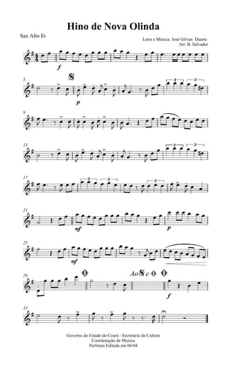 
Hino de Nova Olinda
Sax Alto Eb
Letra e Música: José Gilvan Duarte
Arr: B. Salvador


f
            
         
$5

   
p

 

 
 
 





  

    3
  
3
9

 

  










 




            
13


   
 

 
 
 




  

    3
  
3
17

 
   

    3
  
3
   

  3

  
  
21


 
mf
            

p
       
25

 

mf
            
 
         
Ø29 Ao e$ Ø Ø



     
 
f



  
33

  
 
 
 
 
   



Governo do Estado do Ceará - Secretaria da Cultura
Coordenação de Musica
Partitura Editada em 06/04
 