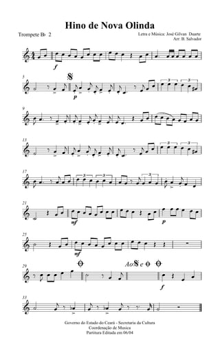 
Hino de Nova Olinda
Trompete Bb 2 Letra e Música: José Gilvan Duarte
Arr: B. Salvador

f
                      
$5
   

p



 




  




 
     3
  
3
9
 
    



 
 

 




          
13
   
 


 




  




 
     3
  
3
17
 

  

    
3
  
3
   

  
3






 
21



mf
             
p
       
25
  
mf
               
Ø29 Ao e$ Ø Ø
  

   
  
f

  
 
33
  
  

 
  

 
   

 
Governo do Estado do Ceará - Secretaria da Cultura
Coordenação de Musica
Partitura Editada em 06/04
 