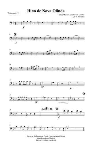
Hino de Nova OlindaTrombone 2
Letra e Música: José Gilvan Duarte
Arr: B. Salvador
 
f
  
         
  
$6


p
             
11

       
 
    
 

16
    


  
          
21
 
    
  
mf
   
p
 
25 Ø

 
  
  
mf
      
   
30 Ao e$ Ø Ø
   
  
f

    
33

   
 
 
 
 
   



Governo do Estado do Ceará - Secretaria da Cultura
Coordenação de Musica
Partitura Editada em 06/04
 