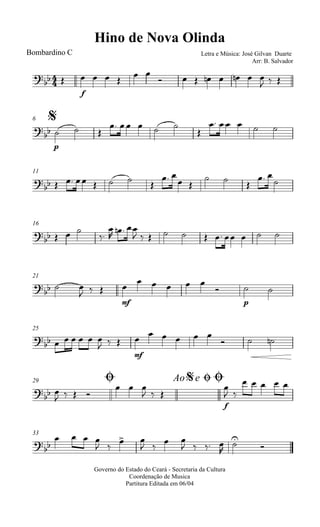 
Hino de Nova Olinda
Bombardino C Letra e Música: José Gilvan Duarte
Arr: B. Salvador
 
f
   
 
       
  
$6


p
  
    

    
11

       
 
 
  
 

16
   



  
          
21
  
  
mf

    

p
 
25

      
  
mf
     
  
Ø29 Ao e$ ØØ
 
   
  
  
f

 
    
33

   
 
 
 
 
   



Governo do Estado do Ceará - Secretaria da Cultura
Coordenação de Musica
Partitura Editada em 06/04
 