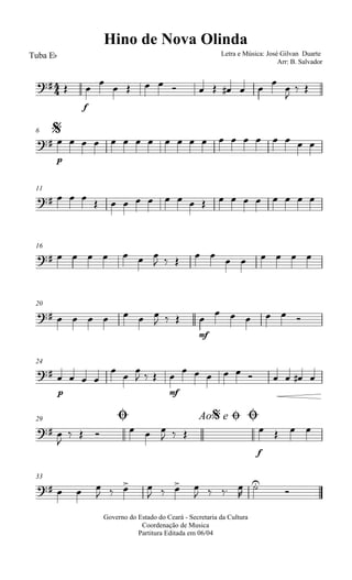 
Hino de Nova Olinda
Tuba Eb Letra e Música: José Gilvan Duarte
Arr: B. Salvador
 
f


         



 
$6

p
                   
11
                    
16
       
          
20
       
  
mf

     
24

p
   



  
mf

         
Ø29 Ao e$ Ø Ø
 

     
  
f
   
33
   
   
   
   



Governo do Estado do Ceará - Secretaria da Cultura
Coordenação de Musica
Partitura Editada em 06/04
 
