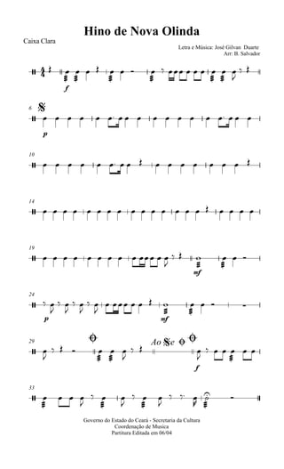 
Hino de Nova Olinda
Caixa Clara
Letra e Música: José Gilvan Duarte
Arr: B. Salvador
 
f



  

  

     



 

 
$6

p
                 
10
                 
14
                    
19
            

 
mf



  
24

p
 

 

 

 

    
mf



   
Ø29 Ao e$ ØØ
 

  



 

 
f


  

  
33


   



 



 

  
 
 
Governo do Estado do Ceará - Secretaria da Cultura
Coordenação de Musica
Partitura Editada em 06/04
 