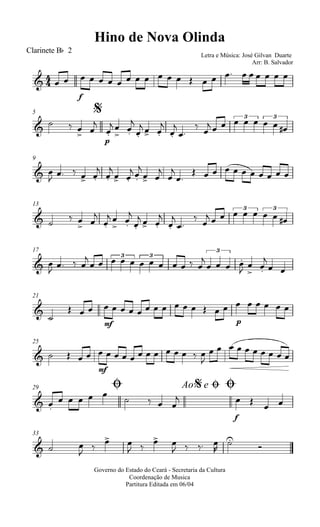 
Hino de Nova Olinda
Clarinete Bb 2
Letra e Música: José Gilvan Duarte
Arr: B. Salvador

f
                      
$5

  

p



 




  




 
     3
  
3
9
 
    



 
 

 




          
13
   
 


 




  




 
     3
  
3
17
 

  

    
3
  
3
   

  
3






 
21



mf
             
p
       
25
  
mf
              

         
Ø29 Ao e$ Ø Ø
 
    
  
f

  
 
33
  
 
 
 
 
   



Governo do Estado do Ceará - Secretaria da Cultura
Coordenação de Musica
Partitura Editada em 06/04
 