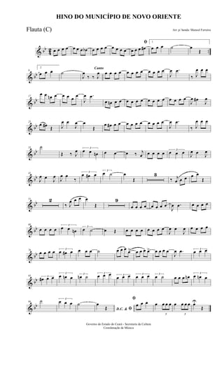 & bb
42 ..œ œ œ œ œ œ œ œb œ œ œ œ œ œ œ œ
ﬁ
œ œ œ œ#
1
œ œ œ ˙ œ
Œ
& bb
9
2
œ œ œ ˙
Canto
J
œ
‰ ‰ J
œ œ œ œ œ œ œ œ œ œ œ œ œ
J
œ .œ
‰ J
œ œ œ
& bb
17
œ œ œn œ œ œ œ œ
J
œ .œ
œ œn œ œ œ œ œ œ œ œ œ œ œ œ œ œ
J
œ œ#
J
œ
& bb
25
œ œ# Œ J
œ œ
J
œ œ
Œ
œ œ# œ œ œ œ œ œ œ œ œ œ
J
œ .œ
‰ J
œ œ œ
& bb
33 ˙
Œ ‰ J
œ 3
œ œ œn œ œ œ ‰ j
œ œ œ œ œ 3
œ œ œ J
œ œ J
œ
& bb
41
J
œ œ J
œ
J
œ œ
‰
3
œ œ# œ
3
œ ˙ œ
Œ
3
‰ j
œ œ œ œ œ
Œ
& bb
51 2
‰ J
œ œ œ œ
Œ
9
œ œ œ œ œ œ œ œ
J
œ .œ œ œ œ œ
& bb
68
œ œ œ œ
3
œ œ œn
3
œ ˙ œ Œ œ œ œ œ œ œ œ œ
J
œ œ
J
œ œ œ œ œ
& bb
76
œ œ œ œ 3
œ œ# œ œ œ œ ˙ œ œ œ œ> œ œ œ œ> œ œ œ œ
J
œ .œ 3
œ œ œ
& bb
85 3
œ# œ œ
3
œ œn œ
3
œn ˙ 3
œ œ œ 3
œ œ œ 3
œ œ œ 3
œ ˙ œ œ œ œn 3
œ œn œ
& bb
94 ˙ 3
œ œ œ ˙
D.C. & ﬁ
œ
Œ
ﬁ
œ œ œ œ
3
œ œ œ œ
3
œ œ œ œU
Œ
HINO DO MUNICÍPIO DE NOVO ORIENTE
Arr. p/ banda: Manoel Ferreira
Governo do Estado do Ceará - Secretaria da Cultura
Coordenação de Música
Flauta (C)
 