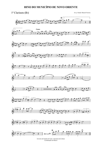 & 42 ..œ œ œ œ œ œ œ œb œ œ œ œ œ œ œ œ
ﬁ
œ œ œ œ#
1
œ œ œ ˙ œ
Œ
&
9
2
œ œ œ ˙
Canto
J
œ
‰ ‰
j
œ œ œ œ œ œ œ œ œ œ œ œ œ
J
œ .œ ‰ J
œ œ œ œ œ œ# œ
&
18
œ œ œ
œ
J
œ .œ œ œ# œ œ œ œ œ œ œ œ œ œ œ œ œ œ
J
œ œ#
J
œ œ œ#
Œ J
œ œ
J
œ
&
27 œ
Œ œ œ# œ œ œ œ œ œ œ œ œ œ
J
œ .œ ‰ J
œ œ œ ˙ Œ ‰ J
œ 3
œ œ œ#
&
36
œ œ œ ‰
j
œ œ œ œ œ 3
œ œ œ J
œ œ J
œ
J
œ œ
J
œ J
œ œ
‰
3
œ œ# œ
&
44
3
œ ˙ œ
Œ
.œ
J
œ ˙ ˙
‰
j
œ œ œ œ œ
Œ ˙
&
52
˙ ‰
j
œ œ œ œ
Œ
9
œ œ œ œ œ œ œ œ
J
œ .œ œ œ œ œ
&
68
œ œ œ œ
3
œ œ œ#
3
œ ˙ œ Œ œ œ œ œ œ œ œ œ
J
œ œ
J
œ œ œ œ œ œ œ œ œ
&
77
3
œ œ# œ œ œ œ ˙
œ œ œ œ
>
œ œ œ œ> œ œ œ œ
J
œ .œ 3
œ œ œ
3
œ# œ œ
&
86
3
œ œ# œ
3
œ# ˙
3
œ œ œ 3
œ œ œ 3
œ œ œ 3
œ ˙ œ œ œ œ# 3
œ œ# œ ˙
&
95
3
œ œ œ ˙ D.C. & ﬁœ Œ
ﬁœ œ œ œ
3
œ œ œ œ
3
œ œ œ œU
Œ
HINO DO MUNICÍPIO DE NOVO ORIENTE
Arr. p/ banda: Manoel Ferreira
Governo do Estado do Ceará - Secretaria da Cultura
Coordenação de Música
1º Clarinete (Bb)
 