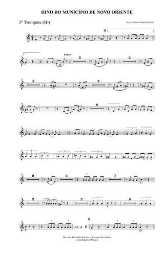 & 42 ..œ ‰ j
œ œ ‰ j
œ œ ‰
j
œ œ ‰ j
œ#
ﬁ
œ ‰ j
œ#
1
œ Œ ‰
j
œ .œ œ œ œ œ
&
9
2
œ Œ Œ .œ œ
Canto
œ œ
j
œ ‰
3
‰ j
œ œ œ
j
œ ‰ Œ
2
‰ j
œ œ œ
&
20 5
Œ œ œ# ∑ ‰ j
œ œ œ
3
‰ j
œ œ œ j
œ# ‰ Œ ‰ j
œ# œ œ
&
34
œ# œ
j
œ ‰ ∑ Œ
œ œ .œ œ
j
œ ‰
6 3
Œ œ œ œ œ œ œ œ œ œ œ
&
47
j
œ œ
j
œ œ œ œ œ
j
œ .œ Œ œ œ œ œ œ œ œ œ œ
j
œ .œ
3
œ œ œ
3
œ œ œ
&
56 3
œ œ œ
3
œ ˙
3
œ œ œ
3
œ# œ œ
3
œ# œ œ œ# œ œ# œ œ œ œ œ#
>
œ
>
œ
>
&
64 2
‰ j
œ œ œ
3
Œ
3
œ œ œ œ œ œ œ
7
‰
j
œ œ œ
J
œ ‰ Œ
&
81 2 3
‰ œœ
3
œ œ œ j
œ# ‰ Œ
2 3
œ œ œ
J
œ ‰ Œ
5 3
œ œ œ
&
95
J
œ ‰ Œ Œ
3
œ œ œ D.C. & ﬁœ œ
3
œ œ œ
ﬁ
œ Œ œ
3
œ œ œ œ
3
œ œ œ œu
Œ
HINO DO MUNICÍPIO DE NOVO ORIENTE
Arr. p/ banda: Manoel Ferreira
Governo do Estado do Ceará - Secretaria da Cultura
Coordenação de Música
3º Trompete (Bb)
 
