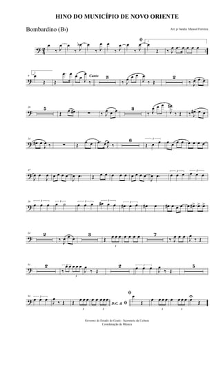 ? 42 ..
œ
‰ J
œ œ
‰ J
œb œ
‰ J
œ œ
‰ J
œ
ﬁ
œ
‰ J
œ 1
œ
Œ ‰ J
œ .œ œ œ œ œ
?
9
2
œ
Œ Œ
.œ œ Cantoœ œ J
œ
‰
3
‰ J
œ œ œ
J
œ
‰ Œ
2
‰ J
œ œ œ
?
20 5
Œ œ œ# ∑ ‰ J
œ œ œ 3
‰ J
œ œ œ
J
œ#
‰ Œ ‰ J
œ# œ œ
?
34
œ# œ
J
œ ‰ ∑ Œ
œ œ .œ œ J
œ
‰
6 3
Œ œ œ œ œ œ œ œ œ œ œ
?
47
J
œ œ
J
œ œ œ œ œ
J
œ .œ Œ œ œ œ œ œ œ œ œ œ
J
œ .œ
3
œ œ œ
3
œ œ œ
?
56 3
œ œ œ 3
œ ˙ 3
œ œ œ
3
œ# œ œ 3
œ# œ œ œ# œ œ# œ œ œ œ œ#> œ> œ>
?
64 2
‰
J
œ œ œ
3
Œ
3
œ œ œ œ œ œ œ 7
‰ J
œ œ œ J
œ
‰ Œ
?
81 2 3
‰
œ œ
3
œ œ œ
J
œ
‰ Œ
2 3
œ œ œ J
œ
‰ Œ
5
?
94 3
œ œ œ J
œ
‰ Œ Œ
3
œ œ œ
D.C. & ﬁ
œ œ
3
œ œ œ
ﬁ œ
Œ œ
3
œ œ œ œ
3
œ œ œ œU
Œ
HINO DO MUNICÍPIO DE NOVO ORIENTE
Arr. p/ banda: Manoel Ferreira
Governo do Estado do Ceará - Secretaria da Cultura
Coordenação de Música
Bombardino (Bb)
 