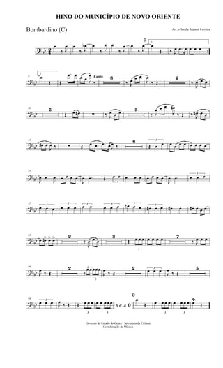 ? bb 42 ..
œ
‰ J
œ œ
‰ J
œb œ
‰ J
œ œ
‰ J
œ
ﬁ
œ
‰ J
œ
1
œ
Œ ‰ J
œ .œ œ œ œ œ
?
bb
9
2
œ
Œ Œ
.œ œ Cantoœ œ J
œ
‰
3
‰ J
œ œ œ
J
œ
‰ Œ
2
‰
J
œ œ œ
?
bb
20 5
Œ œ œ# ∑ ‰ J
œ œ œ 3
‰ J
œ œ œ
J
œ#
‰ Œ ‰ J
œ# œ œ
?
bb
34
œ# œ
J
œ ‰ ∑ Œ œ œ .œ œJ
œ ‰
6 3
Œ œ œ œ œ œ œ œ œ œ œ
?
bb
47
J
œ œ
J
œ œ œ œ œ
J
œ .œ Œ œ œ œ œ œ œ œ œ œ
J
œ .œ
3
œ œ œ
? bb
55
3
œ œ œ
3
œ œ œ
3
œ ˙ 3
œ œ œ 3
œn œ œ 3
œ# œ œ œ# œ œ# œ œ œ
? bb
63
œ œ#> œ> œ> 2
‰
J
œ œ œ
3
Œ
3
œ œ œ œ œ œ œ 7
‰ J
œ œ œ
?
bb
80
J
œ ‰ Œ
2 3
‰
œ œ
3
œœœ
J
œ ‰ Œ
2 3
œ œ œ
J
œ ‰ Œ
5
?
bb
94 3
œ œ œ J
œ ‰ Œ Œ
3
œ œ œ
D.C. & ﬁ
œ œ
3
œ œœ
ﬁ
œ
Œ œ
3
œ œ œ œ
3
œ œ œ œU
Œ
HINO DO MUNICÍPIO DE NOVO ORIENTE
Arr. p/ banda: Manoel Ferreira
Governo do Estado do Ceará - Secretaria da Cultura
Coordenação de Música
Bombardino (C)
 