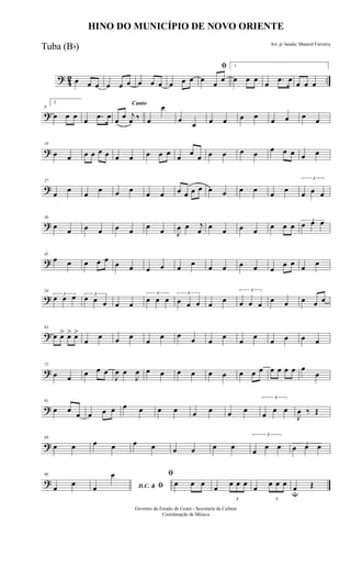 ? 42 ..œ œ œ œ œ œ œ œ œ œ œ œ
ﬁ
œ
œ
œ
1
œ œ œ
œ .œ œ
œ œ œ
?
9
2
œ œ œ œ .œ œ
Canto
œ œ j
œ ‰ œ
œ
œ
œ œ œ œ œ œ œ œ œ
?
18
œ œ œ œ œ œ œ œ œ œ œ œ œ œ œ œ œ œ œ œ œ œ œ
?
27
œ œ œ œ œ œ œ œ œ œ œ œ œ œ œ œ œ œ
3
œ œ œ
?
36
œ œ œ œ œ œ œ œ J
œ œ j
œ œ œ œ œ œ œ œ
3
œ œ œ
?
45
œ œ œ œ œ œ œ œ œ œ œ œ œ œ œ œ
œ œ œ œ
?
54
3
œ œ œ 3
œ œ œ œ œ
3
œ œ œ
3
œ œ œ œ œ
3
œ œ œ œ œ œ œ œ
?
63
œ œ> œ> œ>
œ
œ œ œ
œ
œ œ
œ œ
œ
œ
œ
œ œ œ œ
?
72
œ œ œ œ œ
J
œ œ
J
œ œ œ œ œ œ œ œ œ œ œ œ œ œ œ
œ
?
81
œ œ
œ œ œ œ œ œ œ œ œ œ œ œ
3
œ
œ œ
J
œ ‰ Œ
?
89
œ œ œ œ œ œ œ œ œ œ
3
œ
œ œ 3
œ œ œ
?
96
œ
œ D.C. & ﬁœ
œ ﬁ
œ œ œ
œ
3
œ œ œ
œ
3
œ œ œ
œu
Œ
HINO DO MUNICÍPIO DE NOVO ORIENTE
Arr. p/ banda: Manoel Ferreira
Governo do Estado do Ceará - Secretaria da Cultura
Coordenação de Música
Tuba (Bb)
 