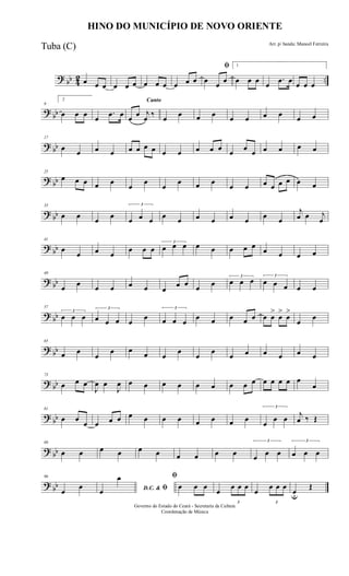 ? bb 42 ..œ œ œ œ œ œ œ œ œ œ œ œ
ﬁ
œ œ œ
1
œ œ œ œ
.œ œ œ œ œ
?
bb
9
2
œ œ œ œ
.œ œ
Canto
œ œ j
œ ‰ œ œ œ œ œ œ œ œ œ œ
? bb
17
œ œ œ œ œ œ œ œ œ œ œ œ œ œ œ œ œ œ œ œ
? bb
25
œ œ œ œ œ
œ
œ
œ
œ œ œ
œ œ œ œ œ œ œ œ
? bb
33
œ œ œ œ
3
œ œ œ œ œ œ œ œ œ œ œ
j
œ œ j
œ
? bb
41
œ
œ œ œ
œ œ œ
3
œ œ œ œ œ œ œ œ
œ œ œ œ
? bb
49
œ œ œ œ œ œ œ
œ œ œ œ
3
œ œ œ 3
œ œ œ œ œ
? bb
57
3
œ œ œ
3
œ œ œ œ
œ
3
œ œ œ
œ œ œ œ œ œ œ
>
œ
>
œ
>
œ
œ
? bb
65
œ œ
œ
œ œ œ œ
œ
œ
œ
œ œ œ œ œ œ
? bb
73
œ œ œ
J
œ œ
J
œ œ œ œ œ œ œ œ œ œ œ œ œ œ œ
œ
? bb
81
œ œ
œ œ œ œ œ œ œ œ œ œ œ œ
3
œ
œ œ j
œ ‰ Œ
? bb
89
œ œ œ œ œ œ œ œ œ œ
3
œ œ œ
3
œ œ œ
? bb
96
œ
œ D.C. & ﬁœ
œ ﬁ
œ œ œ
œ
3
œ œ œ
œ
3
œ œ œ
œu
Œ
HINO DO MUNICÍPIO DE NOVO ORIENTE
Arr. p/ banda: Manoel Ferreira
Governo do Estado do Ceará - Secretaria da Cultura
Coordenação de Música
Tuba (C)
 