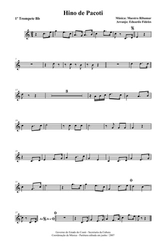 & 4
2 Œ .œ œ œ .œ œ .œ œ .œ œ œ .œ œ
J
œ ‰
.œ œ
%
œ Œ
&
7
∑ Œ J
œ ‰ ‰
J
œ ‰
J
œ ‰
J
œ Œ ∑ œ .œ œ
&
13
J
œ ‰ Œ
3
≈ œ œ œ .œ œ œ .œ œ
&
19
œ .œ œ ˙ ‰
J
œ œ œ ˙ ‰ j
œ œ œ œ Œ
&
25
Œ
.œ œ œ .œ œ œ .œ œ œ œ œ .œ œ œ .œ œ
&
31
œ .œ œ ˙ Œ
.œ œ œ .œ œ
ﬁ
œ
.œ œ œ œ
&
37
Ao 4x e% ﬁJ
œ ‰
.œ œ
ﬁ
∑ Œ
.œ œ œ .œ œ œ .œ œ œ .œ œ
J
œ ‰ Œ
Governo do Estado do Ceará - Secretaria da Cultura
Coordenação de Música - Partitura editada em junho / 2007
Hino de Pacoti
Música: Maestro Ribamar
Arranjo: Eduardo Fideles
1º Trompete Bb
 
