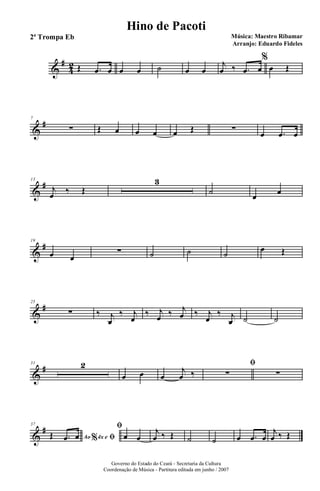 &
#
4
2 Œ .œ œ œ œ ˙ œ œ
j
œ ‰ .œ œ
%
œ Œ
&
#7
∑ Œ œ œ œ œ Œ ∑
œ .œ œ
&
#13
j
œ ‰ Œ
3
˙ œ œ
&
#19
œ œ
∑ ˙ ˙ ˙
œ Œ
&
#25
∑ ‰ j
œ
‰ j
œ
‰ j
œ ‰ j
œ ‰ j
œ
‰ j
œ ˙ ˙
&
#31 2
œ œ œ
j
œ ‰
ﬁ
∑ ∑
&
#37
Ao 4x e% ﬁŒ .œ œ
ﬁ
œ œ
j
œ ‰ Œ ˙ ˙ œ .œ œ
j
œ ‰ Œ
Governo do Estado do Ceará - Secretaria da Cultura
Coordenação de Música - Partitura editada em junho / 2007
Hino de Pacoti
Música: Maestro Ribamar
Arranjo: Eduardo Fideles
2ª Trompa Eb
 