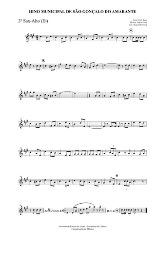 &
###
42 œ œ œ œ œ œ œ œ œ œ œ œ œ œ œ
*
œ œ œ œ œœœ œ
&
###8
J
œ ‰ œ œ
%
œ œ# œ œ œ œ œ œ œ œ œ œ ˙
J
œ ‰ œ œ œ œ œ
&
##
#16
œ œ
œ œ œ œ œ# œ ˙ ˙ Œ œ œ œ œ œ œ œ# œ œ œ œ
&
###24
œ œ œ œ
œ œ œ œ œ œ œ
œ ˙
j
œ ‰ .œ œ
j
œ ‰ œ œ œ œ œ
&
###32
œ œ œ
œ œ œ œ œ œ œ œ œ œ œ œ œ œ œ
3
œ œ œ
œ ‰
j
œ œ œ œ
&
##
#40
œ œ# œ œ œ œ œ œ œ œ œ œ œ œ œ
ﬁ
œ œ œ œ
3
œ œ œ .œ ‰
&
###48
Ao 2 vezes &% ﬁ‰ J
œ œ œ
œ œ œ œ œ œ œ
D.C. & *
J
œ
‰ J
œ.
‰ œ œœœ œ
J
œ ‰ Œ
Governo do Estado do Ceará - Secretaria da Cultura
Coordenação de Música
HINO MUNICIPAL DE SÃO GONÇALO DO AMARANTE
Letra: Prof. Beto
Música: Inácio Prata
Arr.: Manoel Ferreira
3º Sax-Alto (Eb)
 