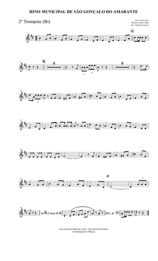 &
## 42 œ œ œ œ œ œ œ œ œ œ œ œ œ œ œ
*
œ œ œ œ œœœ œ
&
##
8
J
œ ‰ Œ
% 3
Œ ‰ j
œ
3
œ œ œ
3
œ œ œ
J
œ ‰ Œ
3
Œ .œ œ
&
##
19
.œ œ
3
œ œ œ
J
œ ‰ œ œ œ œ# œ œ œ# œ œn œ œ œ œ œ œ
œ œ œ œ œ
&
##
27
œ œ œ œ .œ œ .œ œ .œ œ
j
œ ‰ œ œ œ œ œ œ œ œ
œ œ œ œ œ œ
&
##
35
œ œ œ œ œ œ œ œ ˙ œ ‰ j
œ œ œ# œ œ œ# œ œn œ œ
&
##
42
œ œ œ œ œ œ œ œ œ
ﬁ
œ œ œ ˙ œ
3
œ œ œ
&
##
48
Ao 2 vezes &% ﬁ
j
œ ‰ Œ
œ œ œ œ œ œ œ D.C. & *
j
œ ‰
j
œ. ‰ œ œœœ œ
J
œ ‰ Œ
Governo do Estado do Ceará - Secretaria da Cultura
Coordenação de Música
HINO MUNICIPAL DE SÃO GONÇALO DO AMARANTE
Letra: Prof. Beto
Música: Inácio Prata
Arr.: Manoel Ferreira
2º Trompete (Bb)
 