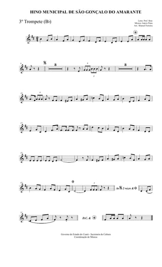 &
## 42 œ œ œ œ œ œ œ œ œ œ œ œ œ œ œ
*
œ œ œ œ œœœ œ
&
##
8
j
œ ‰ Œ
% 3
Œ ‰ j
œ
3
œ œ œ
3
œ œ œ j
œ ‰ Œ
3
Œ .œ œ
&
##
19
.œ œ
3
œ œ œ
j
œ ‰ œ œ œ œ# œ œ œ# œ œn œ œ œ œ œ œ
œ œ œ œ œ
&
##
27
œ œ œ œ .œ œ .œ œ .œ œ
j
œ ‰ œ œ œ œ œ œ œ œ
œ œ œ œ œ œ
&
##
35
œ œ œ œ œ œ œ œ ˙ œ ‰ j
œ œ œ# œ œ œ# œ œn œ œ œ œ œ
&
##
43
œ œ œ œ œ œ
ﬁ
œ œ œ ˙ œ
3
œ œ œ Ao 2 vezes &% ﬁ
j
œ ‰ Œ
œ œ œ
&
##
51
œ œ œ œ D.C. &
*
j
œ ‰ j
œ.
‰ œ œ œ œ œ
j
œ ‰ Œ
Governo do Estado do Ceará - Secretaria da Cultura
Coordenação de Música
HINO MUNICIPAL DE SÃO GONÇALO DO AMARANTE
Letra: Prof. Beto
Música: Inácio Prata
Arr.: Manoel Ferreira
3º Trompete (Bb)
 
