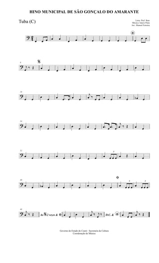 ? 42
œ œ œ œ œ
œ œ œ œ œ œ
*
œ œ œ œ œ
?
8
j
œ ‰ Œ
%
œ œ œ œ œ œ œ œ œ œ œ œ œ œ
?
16
œ œ œ œ œ .œ œ œ œ
j
œ ‰ œ œ œ œ œ œ œb œ
?
24
œ œ œ œ œ œ œ œ œ œ .œ œ .œ œ
j
œ ‰ Œ œ œ
?
32
œ œ œ œ œ œ œ œ œ œ œ
3
œ œ œ œ Œ œ œ
?
40
œ œ œb œ œ œ œ œ œ œ
ﬁ
œ œ œ
3
œ œ œ œ
3
œ œ œ
?
48
Ao 2 vezes &% ﬁ
j
œ ‰ Œ œ œ œ œ D.C. & *
j
œ ‰ j
œ ‰ œ œ œ
j
œ ‰ Œ
Governo do Estado do Ceará - Secretaria da Cultura
Coordenação de Música
HINO MUNICIPAL DE SÃO GONÇALO DO AMARANTE
Letra: Prof. Beto
Música: Inácio Prata
Arr.: Manoel Ferreira
Tuba (C)
 