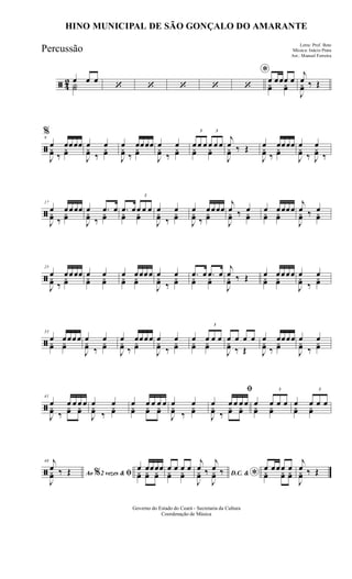ã 42 œ œ œY˙ ‘ ‘ ‘ ‘
*
‘
œ œœœ œyœ yœ
j
œ ‰ Œ
J
yœ
ã
9
%
œ œœœœ
J
yœ ‰
yœ
œ œ
J
yœ ‰
yœ
œ œœœœ
J
yœ ‰
yœ
œ œ
J
yœ ‰
yœ
3
œ œ œ
3
œ œ œyœ yœ
j
œ ‰ Œ
J
yœ
œ œœœœ
J
yœ ‰
yœ
œ œ
J
yœ ‰ J
yœ ‰
ã
17
œ œœœœ
J
yœ ‰
yœ
œ .œ œ
J
yœ ‰
yœ
.œ œ
3
œ œ œyœ yœ
œ œ
J
yœ ‰
yœ
œ œœœœ
J
yœ ‰
yœ
j
œ ‰ œ
J
yœ yœ
œ œœœœyœ yœ
j
œ ‰ œ
J
yœ yœ
ã
25
œ œœœœ
J
yœ ‰
yœ
œ œyœ yœ
œ œœœœyœ yœ
œ œ
J
yœ ‰
yœ
.œ œ .œ œyœ yœ
j
œ ‰ Œ
J
yœ
œ œœœœyœ yœ
œ œ
J
yœ ‰
yœ
ã
33
œ œœœœyœ yœ
œ œ
J
yœ ‰
yœ
œ œœœœ
J
yœ ‰
yœ
œ œ
J
yœ ‰
yœ
œ
3
œ œ œyœ yœ
œ œ œ œ
J
yœ ‰ Œ
œ œœœœ
J
yœ ‰
yœ
œ œ
J
yœ ‰
yœ
ã
41
œ œ œ œ œ
J
yœ ‰
yœ yœ
œ œ
J
yœ ‰
yœ
œ œ œ œ œyœ yœ yœ
œ œ
J
yœ ‰
yœ
ﬁ
œ œ œ œ œ
J
yœ ‰
yœ yœ
œ
3
œ œ œyœ yœ
œ
3
œ œ œyœ yœ
ã
48
Ao 2 vezes &% ﬁ
j
œ ‰ Œ
J
yœ
œ œœœœyœ yœ yœ
œ œ œ œyœ yœ D.C. & *
j
œ ‰
j
œ ‰
J
yœ
J
yœ
œ œœœ œyœ yœ yœ
j
œ ‰ Œ
J
yœ
Governo do Estado do Ceará - Secretaria da Cultura
Coordenação de Música
HINO MUNICIPAL DE SÃO GONÇALO DO AMARANTE
Letra: Prof. Beto
Música: Inácio Prata
Arr.: Manoel Ferreira
Percussão
 