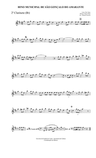 &
## 42 œ œ œ œ œ œ œ œ œ œ œ œ œ œ œ *œ œ œ œ œœœ œ
&
##
8
J
œ
‰
œ œ%œ œ# œ œ œ œ œ œ œ œ œ œ ˙
J
œ
‰
œ œ œ œ œ
&
##
16 œ œ
œ œ œ œ œ# œ ˙ ˙
Œ
œ œ œ œ# œ œ œ# œ œn œ œ
&
##
24
œ œ œ œ
œ œ œ œ œ œ œ œ ˙
J
œ ‰ .œ œ
J
œ ‰
œ œ œ œ œ
&
##
32
œ œ œ
œ œ œ œ œ œ œ œ œ œ œ œ œ œ œ
3
œ œ œ œ
‰ J
œ œ œ# œ
&
##
40
œ œ# œ œn œ œ œ œ œ œ œ œ œ œ œ
ﬁ
œ œ
œ œ
3
œ œ œ
.œ
‰
&
##
48
Ao 2 vezes &% ﬁ‰ J
œ œ œ œ
œ œ œ œ œ œ D.C. & *J
œ
‰ J
œ.
‰
œ œœœ œ
J
œ
‰ Œ
Governo do Estado do Ceará - Secretaria da Cultura
Coordenação de Música
HINO MUNICIPAL DE SÃO GONÇALO DO AMARANTE
Letra: Prof. Beto
Música: Inácio Prata
Arr.: Manoel Ferreira
2º Clarinete (Bb)
 