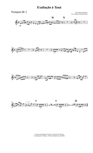 & c
p
œ .œ œœ .œ œ œ œ œ .œ œ
*
œN .œ œœ .œ œ œ .œ œ
j
œ ‰ Œ
%
∑ Œ œœ J
œ‰ Œ ∑
&
8
Œ œ œ œ œ
J
œ ‰ ∑ Œ œ œ J
œ ‰ Œ ∑ Œ
3
œœœœ ‰ j
œ
.œ œ .œ œ .œ œ .œ œ œ œ
‰
œ œ œ
&
15
œb
œ œœ œ œ œœ .˙ Œ .œ
œ .œ œ˙
.œ
œ .œ œ .œ
J
œ œœ œ œ œ œ œ œ# .˙ Œ .œ œ .œ œ
œ œ
&
22
.œ œ .œ œ
œ œ
ﬁ3
œ œ œ
œ œ
Ao &% ﬁœ
3
œœœœ Œ
ﬁ
D.C. &
*œ
3
œœœœ Œ
*œ .œ œ
J
œ ‰ Œ
Governo do Estado do Ceará - Secretaria da Cultura
Coordenação de Música - Partitura editada em Jun/2004
Exaltação à Tauá
José Nilson Rodrigues
Arr. p/ banda: Manoel Fereira
Trompete Bb 2
 