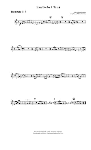 & c
pœ .œ œœ .œ œ œ œ œ .œ œ
*
œ .œ œœ .œ œ œ .œ œ
j
œ ‰ Œ
%
∑ Œ œ œ
j
œ ‰ Œ ∑
&
8
Œ œ œ œ œ
J
œ ‰ ∑ Œ
œ œ J
œ ‰ Œ ∑ Œ
3
œœœœ ‰ j
œ
.œ œ .œ œ .œ œ .œ œ œ œ
‰
œ œ œ
&
15
œb
œ œœ œ œ œœ .˙ Œ .œ
œ .œ œ˙
.œ
œ .œ œ .œ
J
œ œœ œ œ œ œ œ œ# .˙ Œ .œ œ .œ œ
œ œ
&
22
.œ œ .œ œ
œ œ
ﬁ3
œ œ œ
œ œ
Ao &% ﬁœ
3
œœœœ Œ
ﬁ
D.C. &
*œ
3
œœœœ Œ
*œ .œ œ
j
œ ‰ Œ
Governo do Estado do Ceará - Secretaria da Cultura
Coordenação de Música - Partitura editada em Jun/2004
Exaltação à Tauá
José Nilson Rodrigues
Arr. p/ banda: Manoel Fereira
Trompete Bb 3
 