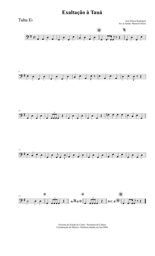 ? # c œ œ œ œ œ œ œ
œ
*
œ œ œ œ œ .œ œ
j
œ ‰ Œ
%
œ œ œ
œ
? #
6
œ œ
œ
œ
œ
œ
œ
œ œ œ œ J
œ ‰ œ œ œ œ œ œ
J
œ ‰ Œ
? #
11
œ
œ
œ
œ
œ
3
œœœœ
Œ
œ
œ
œ
œ
œ
œ
œ
Œ œn œ œ œ œ œ œ
œ
? #
17
œ œ œ œ œ œ j
œ œ J
œ œ œ œ œ œ œ œ œ œ
œ
œ
œ
œ œ œ œ
? #
23
ﬁ
˙ œ œ Ao &% ﬁœ
3
œ œ œ œ Œ
ﬁ
D.C. &
*œ
3
œ œ œ œ Œ
*
œ .œ œ
j
œ ‰ Œ
Governo do Estado do Ceará - Secretaria da Cultura
Coordenação de Música - Partitura editada em Jun/2004
Exaltação à Tauá
José Nilson Rodrigues
Arr. p/ banda: Manoel Fereira
Tuba Eb
 