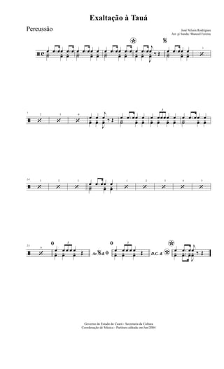 ã c œ .œ œœ .œ œY˙ yœ yœ
œ .œ œœ œY˙ yœ yœ
*
œ .œ œœ .œ œY˙ yœ yœ
œ .œ œ
j
œ ‰ Œyœ yœ
J
yœ
%
œ .œ œœ œY˙ yœ yœ
1
‘
ã
2
7
‘
3
‘
4
‘
œ œ
j
œ ‰ Œyœ yœ
J
yœ
œ .œ œœ œ
Y˙ yœ yœ
œ
3
œœœœ œ
yœ yœ yœ yœ
œ .œ œœ œ
Y˙ yœ yœ
ã
114
‘
2
‘
3
‘
œ .œ œœ œ
Y˙ yœ yœ
1
‘
2
‘
3
‘
4
‘
5
‘
ã
6
23
ﬁ
‘ Ao &% ﬁ
œ
3
œ œ œ œ Œyœ yœ yœ
ﬁ
D.C. &
*
œ
3
œ œ œ œ Œyœ yœ yœ
*œ .œ œ
j
œ ‰ Œyœ ..yœ yœ
J
yœ
Governo do Estado do Ceará - Secretaria da Cultura
Coordenação de Música - Partitura editada em Jun/2004
Exaltação à Tauá
José Nilson Rodrigues
Arr. p/ banda: Manoel Fereira
Percussão
 