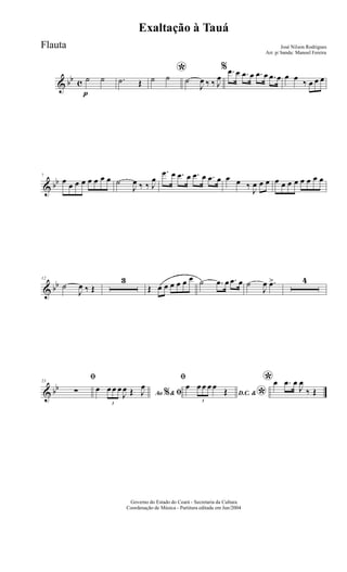 & bb c
p
˙ ˙ .˙ Œ
*˙ ˙ ˙
J
œ ‰ ‰ J
œ
% .œ œ .œ œ .œ œ .œ œ œ œ
‰ œ œ œ
& bb
7
œ œ œ œ œ œ œ œ ˙
J
œ ‰ ‰ J
œ
.œ œ .œ œ .œ œ .œ œ œ œ ‰
J
œ œ œ œ œ œ œ œ œ œ œ
& bb
12
˙
J
œ ‰ Œ
3
Œ œ œ œ œ œ œ ˙ .œ œ .œ œ ˙
J
œ .œ> 4
& bb
23
ﬁ
∑ Ao &% ﬁœ
3
œ œ œ
J
œ Œ J
œ
ﬁ
D.C. &
*
œ
3
œ œ œ œ
Œ
*œ .œ œ
J
œ
‰ Œ
Governo do Estado do Ceará - Secretaria da Cultura
Coordenação de Música - Partitura editada em Jun/2004
Exaltação à Tauá
José Nilson Rodrigues
Arr. p/ banda: Manoel Fereira
Flauta
 