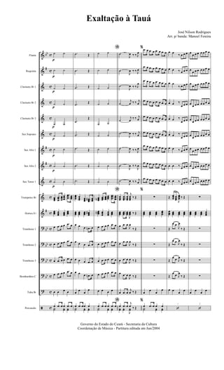 &
&
&
&
&
&
&
&
&
&
&
?
?
?
?
?
ã
bb
#
#
#
#
bb
bb
bb
bb
c
c
c
c
c
c
c
c
c
c
c
c
c
c
c
c
c
Flauta
Requinta
Clarinete Bb 1
Clarinete Bb 2
Clarinete Bb 3
Sax Soprano
Sax Alto 1
Sax Alto 2
Sax Tenor 1
Trompetes Bb
Hornes Eb
Trombone 1
Trombone 2
Trombone 3
Bombardino C
Tuba Bb
Percussão
p
p
p
p
p
p
p
p
p
˙ ˙
˙ ˙
˙ ˙
˙ ˙
˙ ˙
˙ ˙
˙ ˙
˙ ˙
˙ ˙
œœœ
..
.
œœœ
œœœ
œœœ
..
.
œœœ œœœ
œœœ œœœ
œœœ
œœœ
œ .œ œ œ .œ œ
œ .œ œ œ .œ œ
œ .œ œ œ .œ œ
œ .œ œ œ .œ œ
œ œ œ œ
œ .œ œ œ .œ œ
Y˙ yœ yœ
.˙ Œ
.˙ Œ
.˙ Œ
.˙
Œ
.˙
Œ
.˙ Œ
.˙ Œ
.˙ Œ
.˙ Œ
œœœ œœœ œœœ ...
œœœ# œœœ
œœœ œœœ œœœ œœœ
#
œ œ œ .œn œ
œ œ œ .œ œ
œ œ œ .œ œ
œ œ œ .œn œ
œ
œ
œ
œ
œ .œ œœ œ
Y˙ yœ yœ
*˙ ˙
˙ ˙
˙ ˙
˙ ˙
˙ ˙
˙ ˙
˙ ˙
˙ ˙
˙ ˙
*
œœœN
...œœœ
œœœ
œœœ
...
œœœ
œœœ
œœœN œœœ
œœœ
œœœ
œ .œ œ œ .œ œ
œ .œ œ œ .œ œ
œ .œ œ œ .œ œ
œ .œ œ œ .œ œ
œ œ œ œ
*œ .œ œ œ .œ œ
Y˙ yœ yœ
˙
J
œ ‰ ‰ J
œ
˙
J
œ ‰ ‰ J
œ
˙
J
œ ‰ ‰ J
œ
˙
j
œ ‰ ‰ j
œ
˙
j
œ
‰ ‰ j
œ
˙
J
œ ‰ ‰ j
œ
˙
J
œ ‰ ‰ J
œ
˙
J
œ ‰ ‰
J
œ
˙
J
œ ‰ ‰ j
œ
œœœ
...
œœœ
œœœ
j
œœœ
‰ Œ
œœœ
...œœœ œœœ
J
œœœ ‰ Œ
œ .œ œ
J
œ
‰ Œ
œ .œ œ
J
œ
‰ Œ
œ .œ œ
J
œ ‰ Œ
œ .œ œ
J
œ ‰ Œ
œ .œ œ
j
œ ‰ Œ
œ .œ œ
j
œ ‰ Œyœ yœ
J
yœ
% .œ œ .œ œ .œ œ .œ œ
.œ œ .œ œ .œ œ .œ œ
.œ œ .œ œ .œ œ .œ œ
.œ œ .œ œ .œ œ .œ œ
.œ œ .œ œ .œ œ .œ œ
.œ œ .œ œ .œ œ .œ œ
.œ œ .œ œ .œ œ .œ œ
.œ œ .œ œ .œ œ .œ œ
.œ œ .œ œ .œ œ .œ œ
%
∑
œœœ œœœ œœœ
œœœ
∑
∑
∑
∑
œ
œ
œ
œ
%
œ .œ œ œ œ
Y˙ yœ yœ
1
œ œ
‰ œ œ œ
œ œ ‰ œ œ œ
œ œ
‰ œ œ œ
œ œ ‰
œ œ œ
œ œ ‰
œ œ œ
œ œ ‰
œ œ œ
œ œ ‰ œ œ œ
œ œ ‰
œ œ œ
œ œ ‰
œ œ œ
Œ œœœ œœœ J
œœœ ‰ Œ
œœœ œœœ œœœ œœœ
Œ
œ œ
J
œ
‰ Œ
Œ
œ œ J
œ
‰ Œ
Œ
œ œ J
œ
‰ Œ
Œ
œ œ J
œ
‰ Œ
œ œ
œ
œ
‘
2
œ
œ œ œ œ œ œ œ
œ
œ œ œ œ œ œ œ
œ
œ œ œ œ œ œ œ
œ
œ œ œ œ œ œ œ
œ
œ œ œ œ œ œ œ
œ
œ œ œ œ œ œ œ
œ
œ œ œ œ œ œ œ
œ
œ œ œ œ œ œ œ
œ
œ œ œ œ œ œ œ
∑
œœœ œœœ œœœ œœœ
∑
∑
∑
∑
œ
œ
œ
œ
‘
Governo do Estado do Ceará - Secretaria da Cultura
Coordenação de Música - Partitura editada em Jun/2004
Exaltação à Tauá
José Nilson Rodrigues
Arr. p/ banda: Manoel Fereira
 