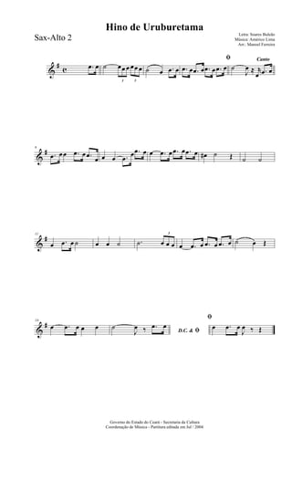 &
#
c .œ œ ˙
3
œœ œ
3
œœ œ ˙ œ .œ œ
ﬁ
.œ œ .œ œ .œ œ .œ œ
Canto
˙
J
œ ≈ r
œ .œ œ
&
#6
.œ œœ .œ œ .œ œ œ œ .œ
œ .œ œ œ .œ œ .œ œ .œ œ œ# ˙ Œ ˙ ˙
&
#11
œ .œ œ ˙ œ œ ˙ .˙
3
œ œ œ œ .œ œ .œ œ .œ œ ˙ œ Œ
&
#16
œ .œ œ œ œ
D.C. & ﬁ
˙
J
œ ‰ .œ œ
ﬁ
œ .œ œ
J
œ ‰ Œ
Governo do Estado do Ceará - Secretaria da Cultura
Coordenação de Música - Partitura editada em Jul / 2004
Hino de Uruburetama
Letra: Soares Buleão
Música: Américo Lima
Arr.: Manoel Ferreira
Sax-Alto 2
 