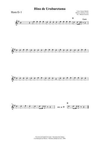 &
#
c Œ œ. œ. œ. œ. œ. œ. œ. œ.
ﬁ
œ. œ. œ. œ. Canto
œ .œ œ
J
œ ‰ Œ
&
#6
œ. œ. œ. œ. œ. œ. œ. œ. œ. œ. œ. œ. œ. œ. œ. œ. œ. œ. œ. œ.
&
#11
œ. œ. œ. œ. œ. œ. œ. œ. œ. œ. œ.
Œ œ. œ. œ. œ. œ. œ. œ. œ.
&
#16
œ. œ. œ. œ.
D.C. & ﬁœ .œ œ
J
œ ‰ Œ
ﬁ
œ .œ œ
J
œ ‰ Œ
Governo do Estado do Ceará - Secretaria da Cultura
Coordenação de Música - Partitura editada em Jul / 2004
Hino de Uruburetama
Letra: Soares Buleão
Música: Américo Lima
Arr.: Manoel Ferreira
Horn Eb 1
 